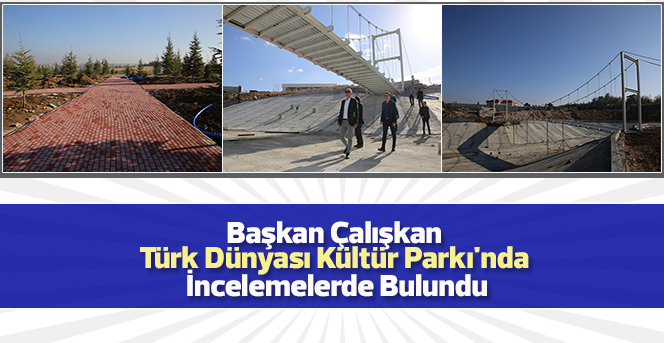 Başkan Çalışkan Türk Dünyası Kültür Parkı'nda İncelemelerde Bulundu