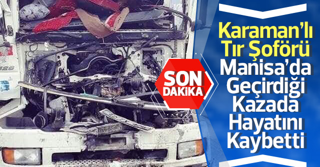 Karaman'lı Tır Şoförü Manisada geçirdiği kazada hayatını kaybetti.