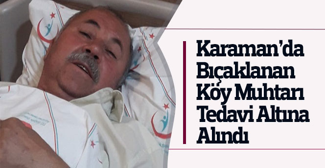 Karaman’da bıçaklanan köy muhtarı tedavi altına alındı