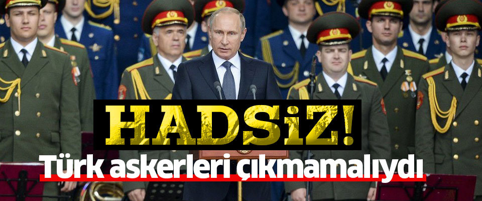 Putin: Türk askerleri çıkmamalıydı