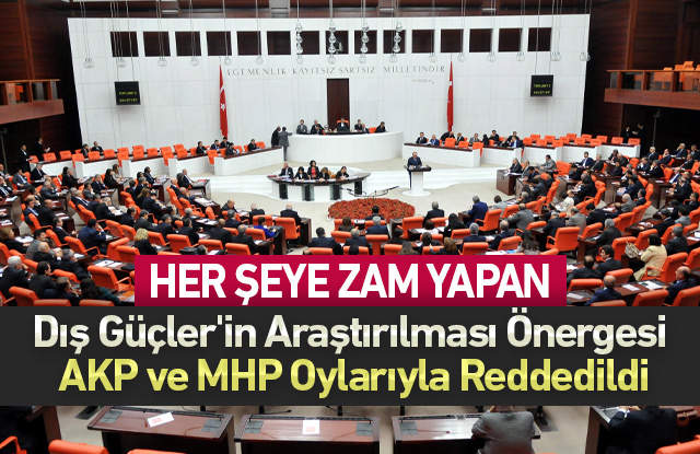 Dış Güçler'in Araştırılması Önergesi AKP ve MHP Oylarıyla Reddedildi