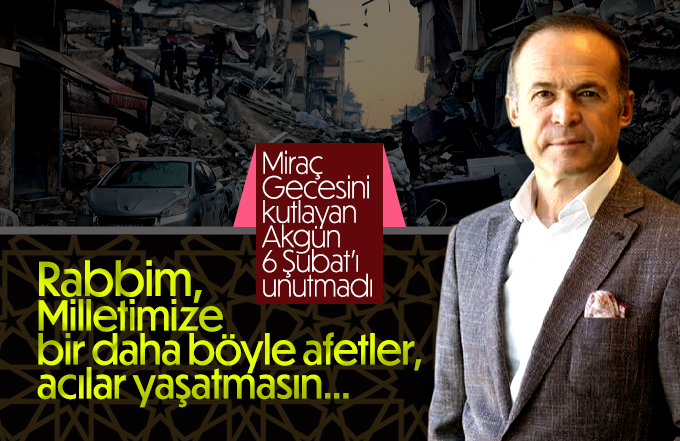 Mevlüt Akgün 6 Şubat Depremi ve Miraç Gecesi dolayısıyla mesaj yayınladı.